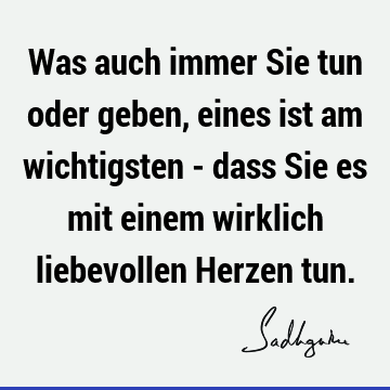 Was auch immer Sie tun oder geben, eines ist am wichtigsten - dass Sie es mit einem wirklich liebevollen Herzen