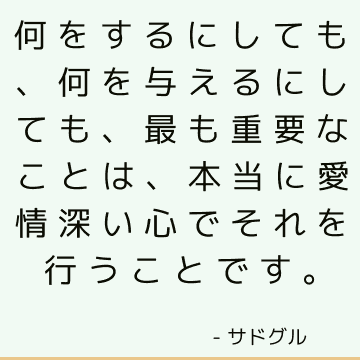 何をするにしても、何を与えるにしても、最も重要なことは、本当に愛情深い心でそれを行うことです。