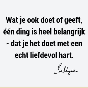 Wat je ook doet of geeft, één ding is heel belangrijk - dat je het doet met een echt liefdevol