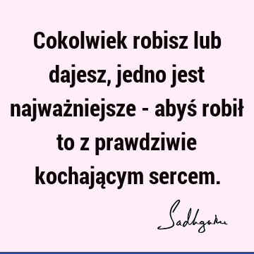 Cokolwiek robisz lub dajesz, jedno jest najważniejsze - abyś robił to z prawdziwie kochającym