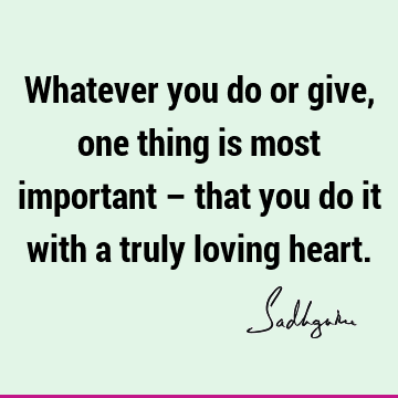Whatever you do or give, one thing is most important – that you do it with a truly loving