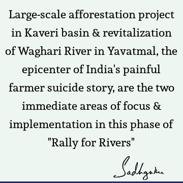Large-scale afforestation project in Kaveri basin & revitalization of Waghari River in Yavatmal, the epicenter of India