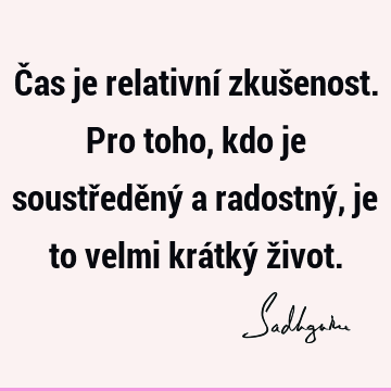 Čas je relativní zkušenost. Pro toho, kdo je soustředěný a radostný, je to velmi krátký ž