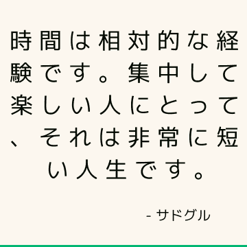 時間は相対的な経験です。 集中して楽しい人にとって、それは非常に短い人生です。