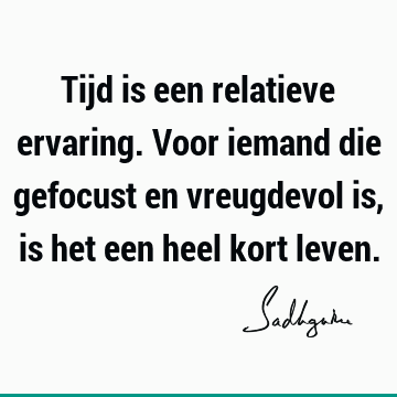 Tijd is een relatieve ervaring. Voor iemand die gefocust en vreugdevol is, is het een heel kort