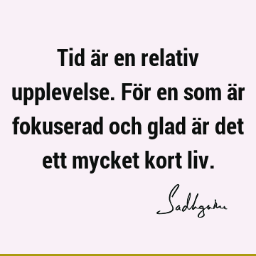 Tid är en relativ upplevelse. För en som är fokuserad och glad är det ett mycket kort