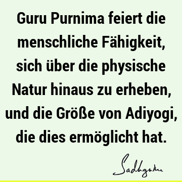 Guru Purnima feiert die menschliche Fähigkeit, sich über die physische Natur hinaus zu erheben, und die Größe von Adiyogi, die dies ermöglicht