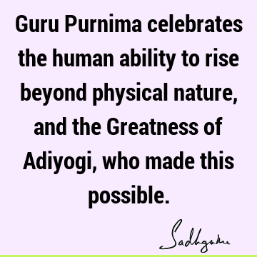 Guru Purnima celebrates the human ability to rise beyond physical nature, and the Greatness of Adiyogi, who made this