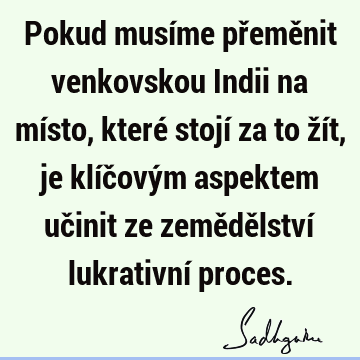 Pokud musíme přeměnit venkovskou Indii na místo, které stojí za to žít, je klíčovým aspektem učinit ze zemědělství lukrativní