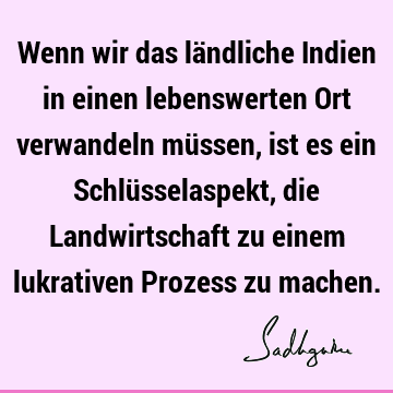 Wenn wir das ländliche Indien in einen lebenswerten Ort verwandeln müssen, ist es ein Schlüsselaspekt, die Landwirtschaft zu einem lukrativen Prozess zu