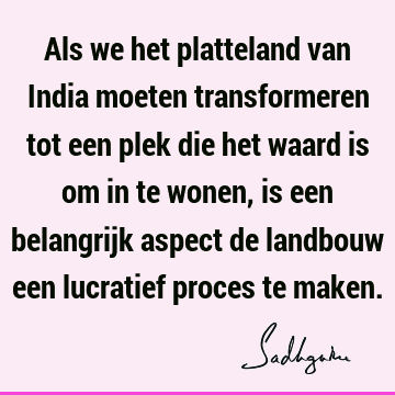 Als we het platteland van India moeten transformeren tot een plek die het waard is om in te wonen, is een belangrijk aspect de landbouw een lucratief proces te