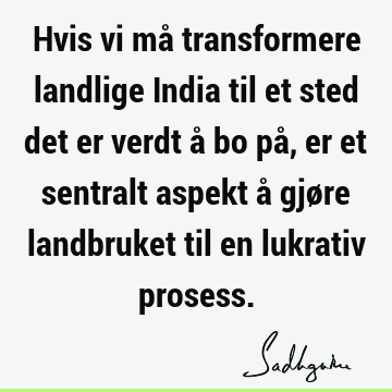 Hvis vi må transformere landlige India til et sted det er verdt å bo på, er et sentralt aspekt å gjøre landbruket til en lukrativ