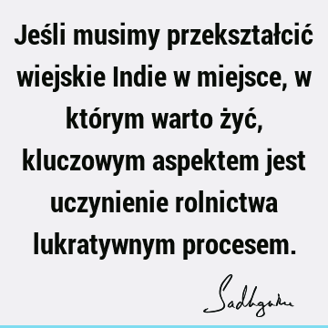 Jeśli musimy przekształcić wiejskie Indie w miejsce, w którym warto żyć, kluczowym aspektem jest uczynienie rolnictwa lukratywnym