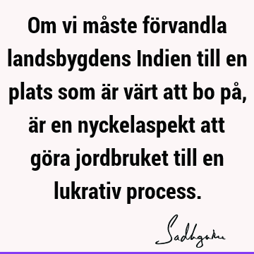 Om vi måste förvandla landsbygdens Indien till en plats som är värt att bo på, är en nyckelaspekt att göra jordbruket till en lukrativ