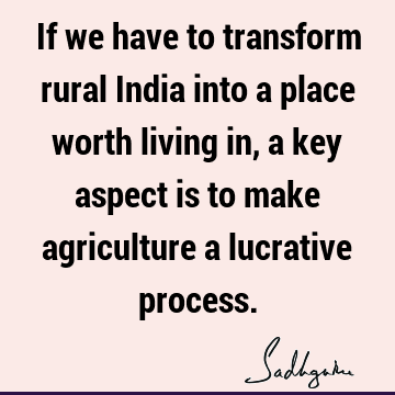 If we have to transform rural India into a place worth living in, a key aspect is to make agriculture a lucrative