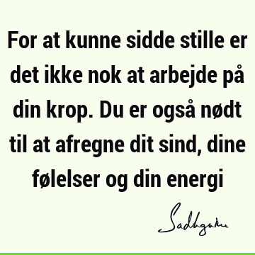 For at kunne sidde stille er det ikke nok at arbejde på din krop. Du er også nødt til at afregne dit sind, dine følelser og din