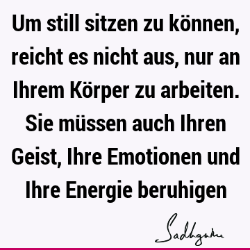 Um still sitzen zu können, reicht es nicht aus, nur an Ihrem Körper zu arbeiten. Sie müssen auch Ihren Geist, Ihre Emotionen und Ihre Energie