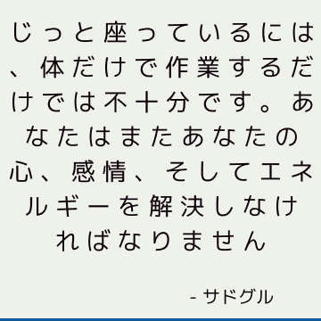 じっと座っているには、体だけで作業するだけでは不十分です。 あなたはまたあなたの心、感情、そしてエネルギーを解決しなければなりません