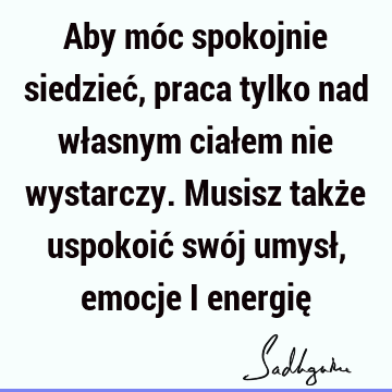 Aby móc spokojnie siedzieć, praca tylko nad własnym ciałem nie wystarczy. Musisz także uspokoić swój umysł, emocje i energię