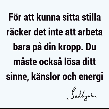 För att kunna sitta stilla räcker det inte att arbeta bara på din kropp. Du måste också lösa ditt sinne, känslor och