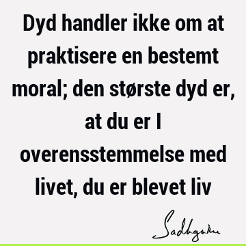 Dyd handler ikke om at praktisere en bestemt moral; den største dyd er, at du er i overensstemmelse med livet, du er blevet