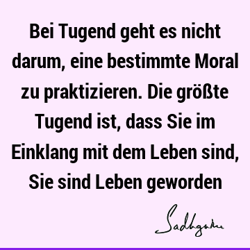 Bei Tugend geht es nicht darum, eine bestimmte Moral zu praktizieren. Die größte Tugend ist, dass Sie im Einklang mit dem Leben sind, Sie sind Leben