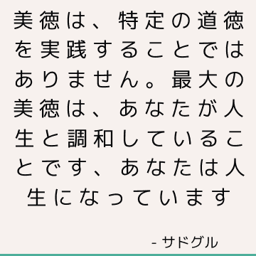 美徳は、特定の道徳を実践することではありません。 最大の美徳は、あなたが人生と調和していることです、あなたは人生になっています