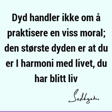 Dyd handler ikke om å praktisere en viss moral; den største dyden er at du er i harmoni med livet, du har blitt