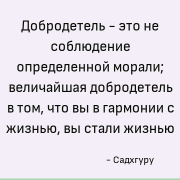 Добродетель - это не соблюдение определенной морали; величайшая добродетель в том, что вы в гармонии с жизнью, вы стали жизнью