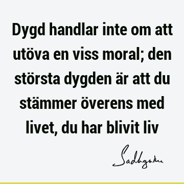 Dygd handlar inte om att utöva en viss moral; den största dygden är att du stämmer överens med livet, du har blivit