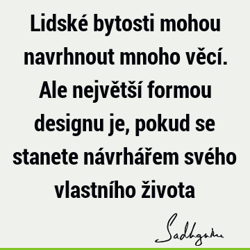 Lidské bytosti mohou navrhnout mnoho věcí. Ale největší formou designu je, pokud se stanete návrhářem svého vlastního ž