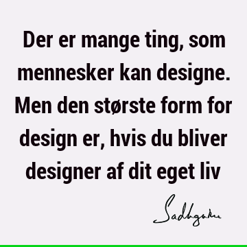 Der er mange ting, som mennesker kan designe. Men den største form for design er, hvis du bliver designer af dit eget