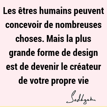 Les êtres humains peuvent concevoir de nombreuses choses. Mais la plus grande forme de design est de devenir le créateur de votre propre