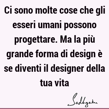 Ci sono molte cose che gli esseri umani possono progettare. Ma la più grande forma di design è se diventi il designer della tua