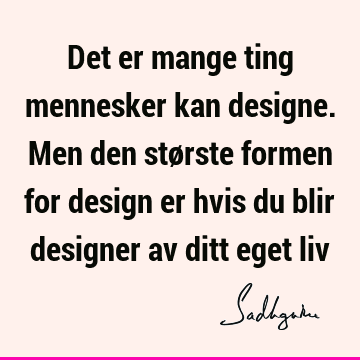 Det er mange ting mennesker kan designe. Men den største formen for design er hvis du blir designer av ditt eget