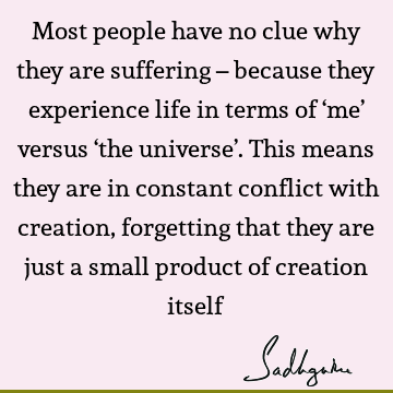 Most people have no clue why they are suffering – because they experience life in terms of ‘me’ versus ‘the universe’. This means they are in constant conflict