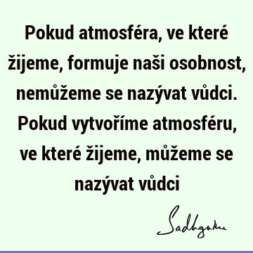 Pokud atmosféra, ve které žijeme, formuje naši osobnost, nemůžeme se nazývat vůdci. Pokud vytvoříme atmosféru, ve které žijeme, můžeme se nazývat vů