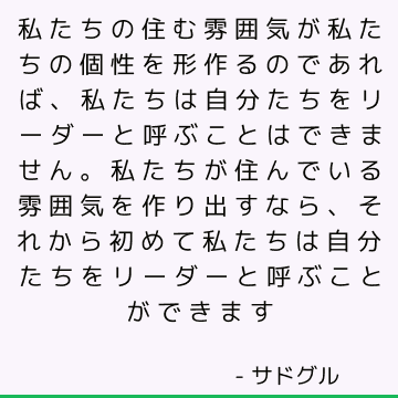 私たちの住む雰囲気が私たちの個性を形作るのであれば、私たちは自分たちをリーダーと呼ぶことはできません。 私たちが住んでいる雰囲気を作り出すなら、それから初めて私たちは自分たちをリーダーと呼ぶことができます