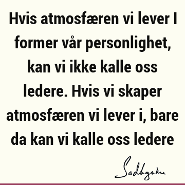 Hvis atmosfæren vi lever i former vår personlighet, kan vi ikke kalle oss ledere. Hvis vi skaper atmosfæren vi lever i, bare da kan vi kalle oss