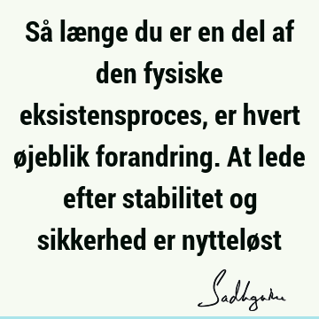 Så længe du er en del af den fysiske eksistensproces, er hvert øjeblik forandring. At lede efter stabilitet og sikkerhed er nyttelø