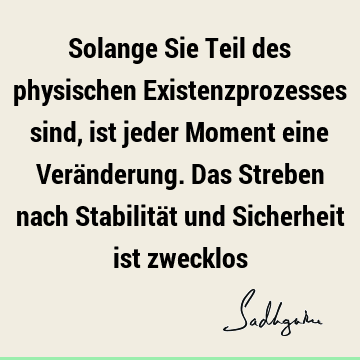 Solange Sie Teil des physischen Existenzprozesses sind, ist jeder Moment eine Veränderung. Das Streben nach Stabilität und Sicherheit ist