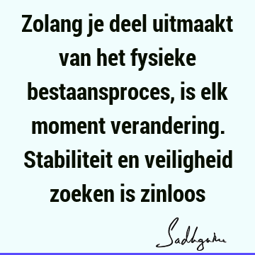 Zolang je deel uitmaakt van het fysieke bestaansproces, is elk moment verandering. Stabiliteit en veiligheid zoeken is