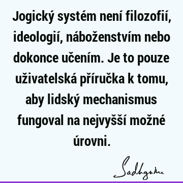 Jogický systém není filozofií, ideologií, náboženstvím nebo dokonce učením. Je to pouze uživatelská příručka k tomu, aby lidský mechanismus fungoval na nejvyšší