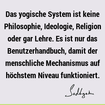 Das yogische System ist keine Philosophie, Ideologie, Religion oder gar Lehre. Es ist nur das Benutzerhandbuch, damit der menschliche Mechanismus auf höchstem N