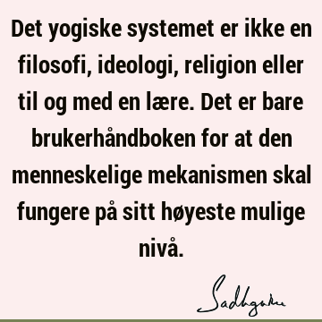 Det yogiske systemet er ikke en filosofi, ideologi, religion eller til og med en lære. Det er bare brukerhåndboken for at den menneskelige mekanismen skal