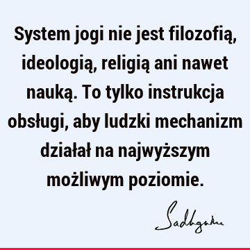 System jogi nie jest filozofią, ideologią, religią ani nawet nauką. To tylko instrukcja obsługi, aby ludzki mechanizm działał na najwyższym możliwym