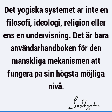 Det yogiska systemet är inte en filosofi, ideologi, religion eller ens en undervisning. Det är bara användarhandboken för den mänskliga mekanismen att fungera