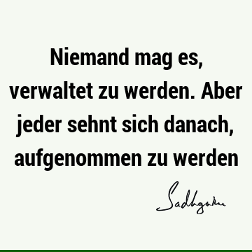 Niemand mag es, verwaltet zu werden. Aber jeder sehnt sich danach, aufgenommen zu