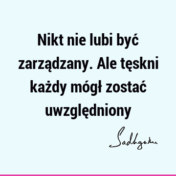 Nikt nie lubi być zarządzany. Ale tęskni każdy mógł zostać uwzglę