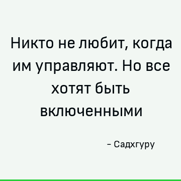 Никто не любит, когда им управляют. Но все хотят быть включенными